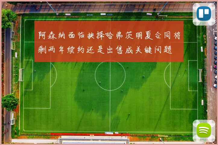 阿森纳面临抉择哈弗茨明夏合同将剩两年续约还是出售成关键问题