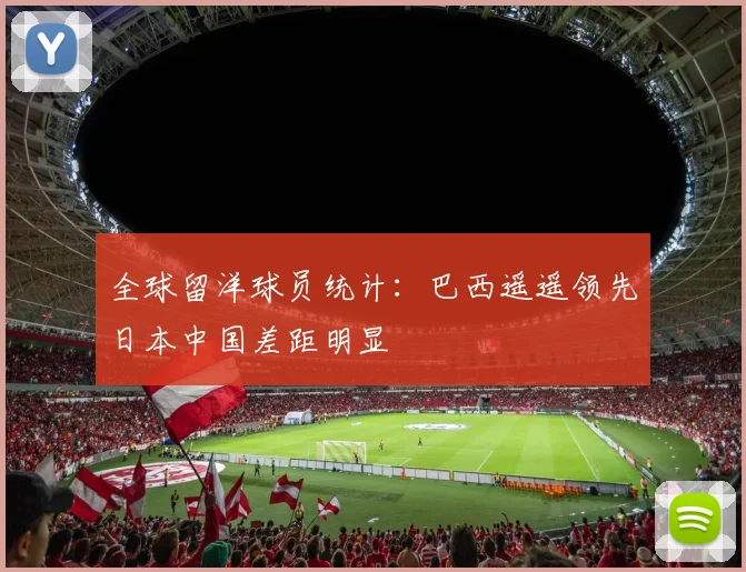 全球留洋球员统计：巴西遥遥领先日本中国差距明显