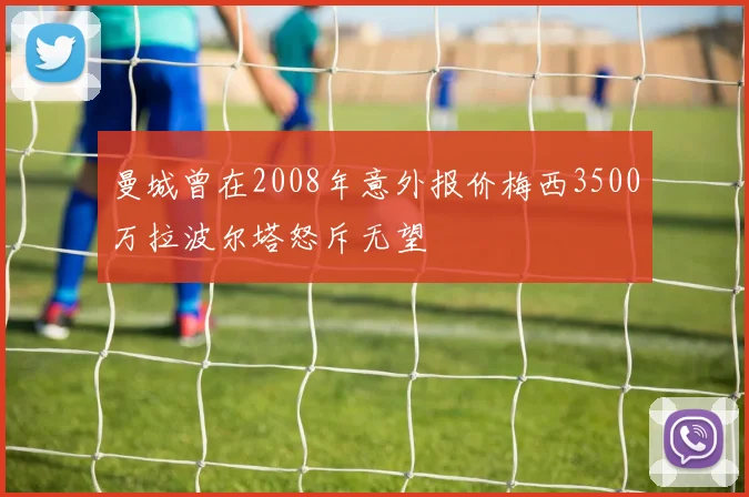 曼城曾在2008年意外报价梅西3500万拉波尔塔怒斥无望