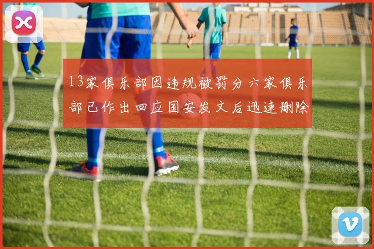 13家俱乐部因违规被罚分六家俱乐部已作出回应国安发文后迅速删除引发关注