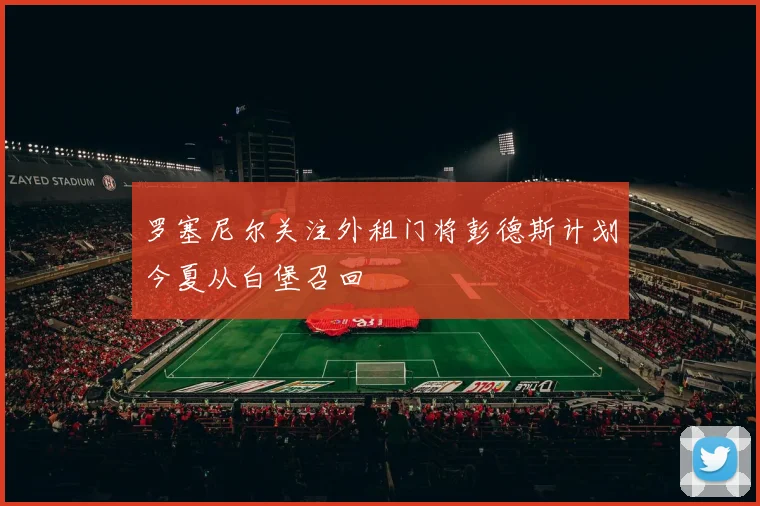 罗塞尼尔关注外租门将彭德斯计划今夏从白堡召回