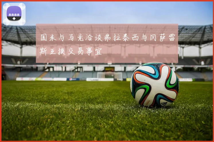 国米与马竞洽谈弗拉泰西与冈萨雷斯互换交易事宜