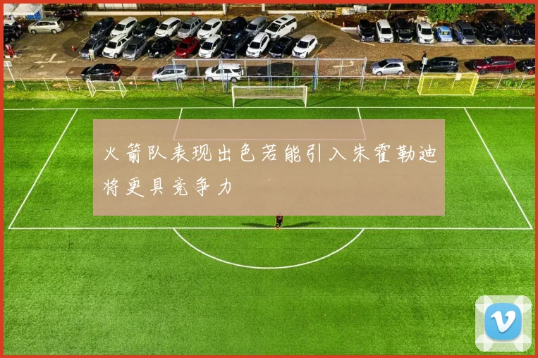 火箭队表现出色若能引入朱霍勒迪将更具竞争力