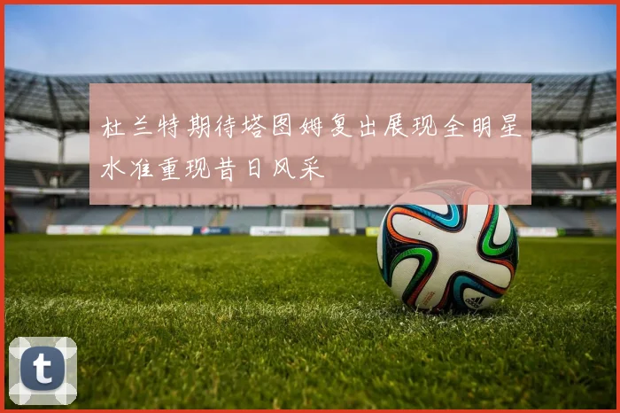 杜兰特期待塔图姆复出展现全明星水准重现昔日风采