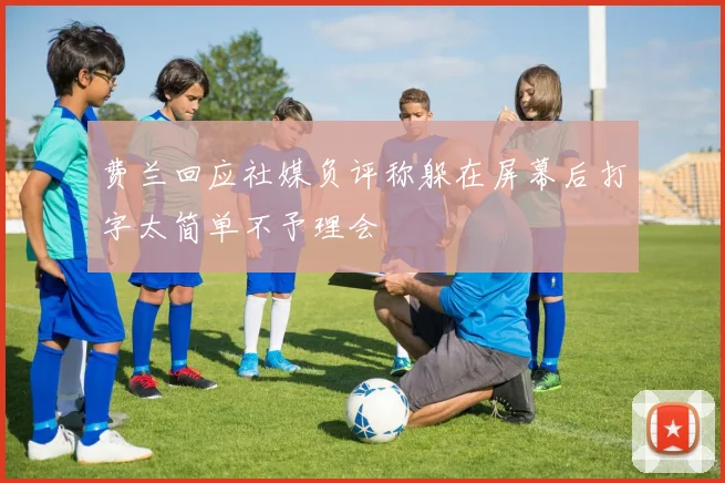 费兰回应社媒负评称躲在屏幕后打字太简单不予理会