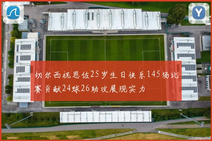 切尔西祝恩佐25岁生日快乐145场比赛贡献24球26助攻展现实力