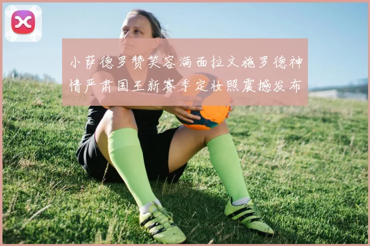 小萨德罗赞笑容满面拉文施罗德神情严肃国王新赛季定妆照震撼发布