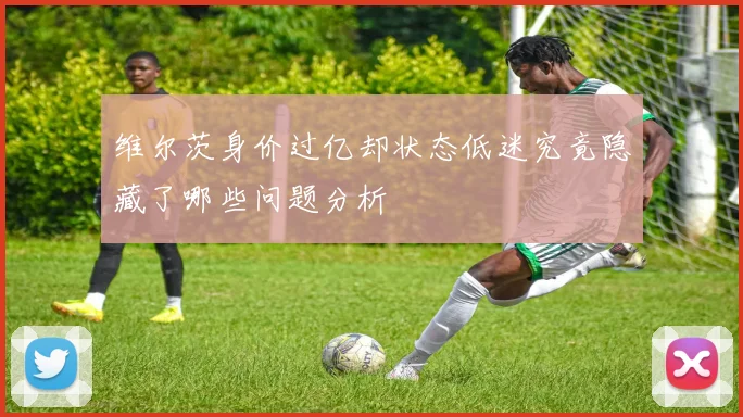 维尔茨身价过亿却状态低迷究竟隐藏了哪些问题分析
