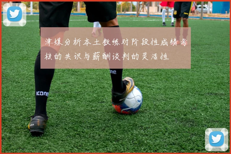 津媒分析本土教练对阶段性成绩考核的共识与薪酬谈判的灵活性