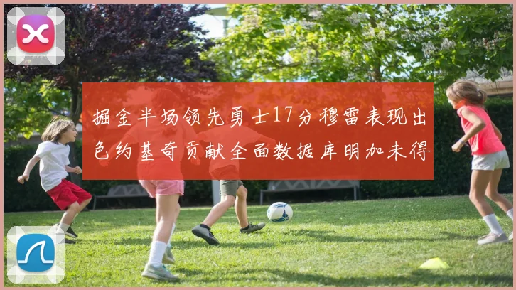 掘金半场领先勇士17分穆雷表现出色约基奇贡献全面数据库明加未得分