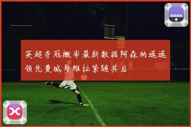 英超夺冠概率最新数据阿森纳遥遥领先曼城与维拉紧随其后