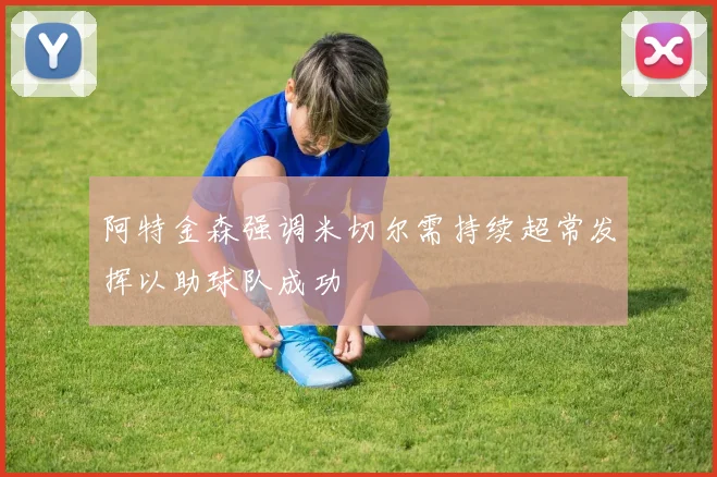 阿特金森强调米切尔需持续超常发挥以助球队成功