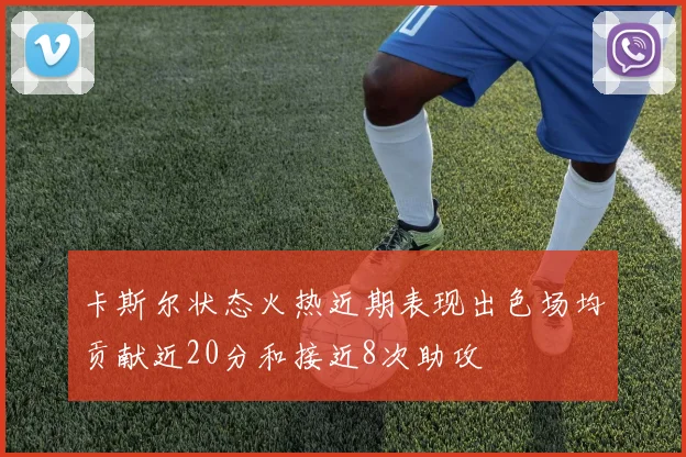 卡斯尔状态火热近期表现出色场均贡献近20分和接近8次助攻
