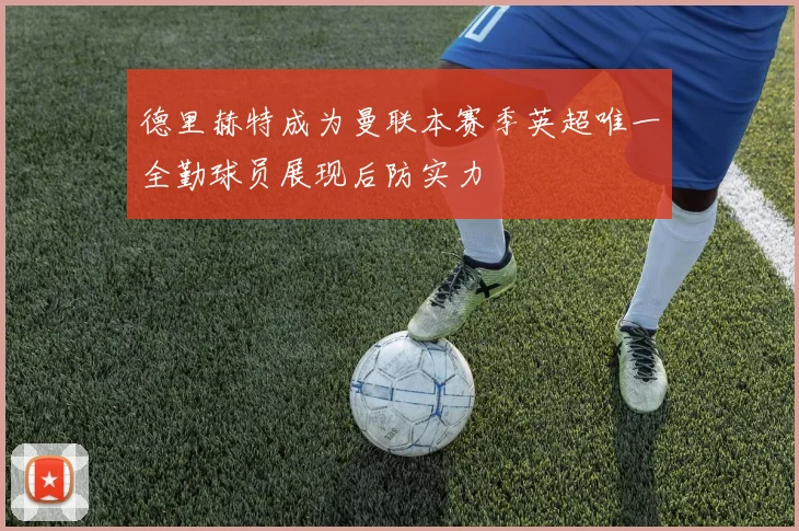 德里赫特成为曼联本赛季英超唯一全勤球员展现后防实力