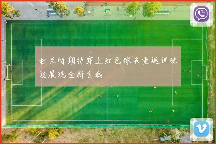 杜兰特期待穿上红色球衣重返训练场展现全新自我