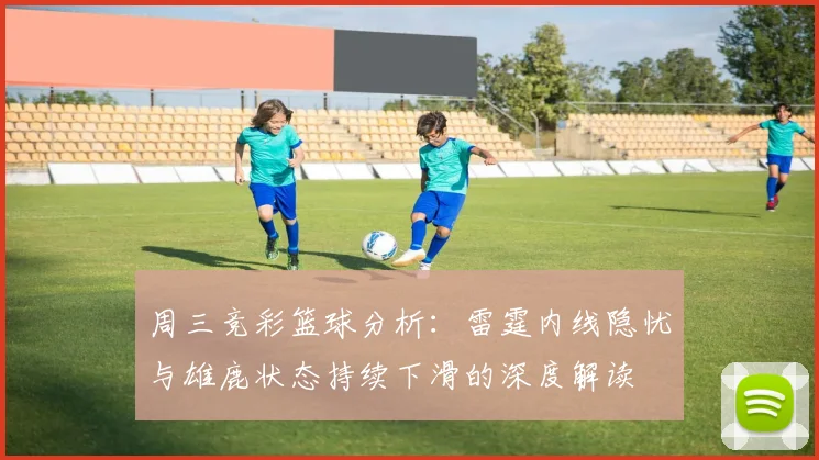 周三竞彩篮球分析：雷霆内线隐忧与雄鹿状态持续下滑的深度解读