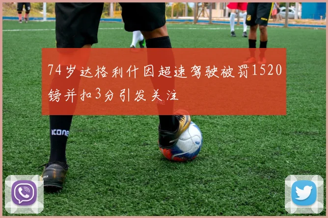 74岁达格利什因超速驾驶被罚1520镑并扣3分引发关注