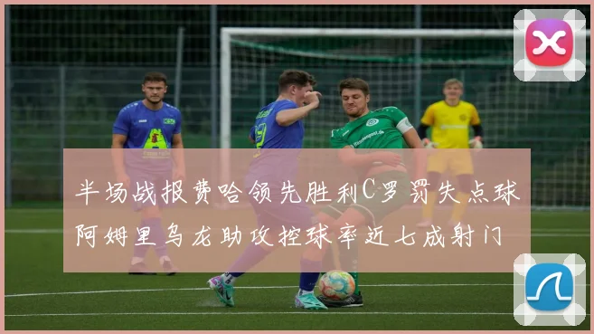 半场战报费哈领先胜利C罗罚失点球阿姆里乌龙助攻控球率近七成射门未果