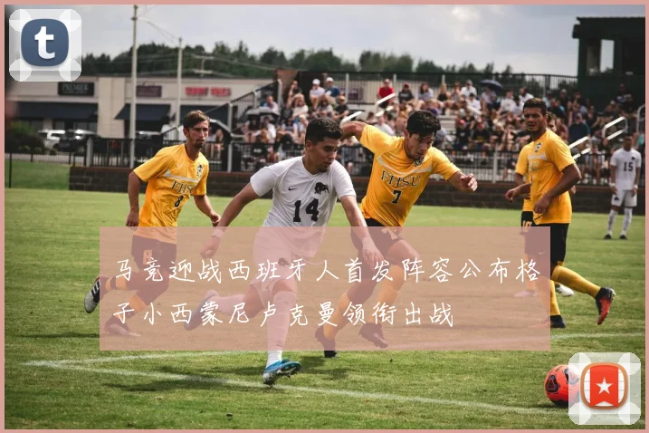 马竞迎战西班牙人首发阵容公布格子小西蒙尼卢克曼领衔出战