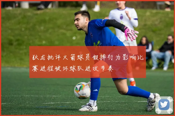 狄龙批评火箭球员假摔行为影响比赛进程破坏球队进攻节奏