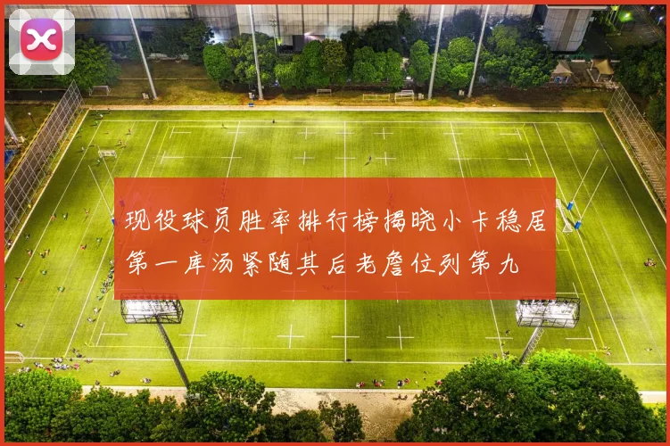现役球员胜率排行榜揭晓小卡稳居第一库汤紧随其后老詹位列第九