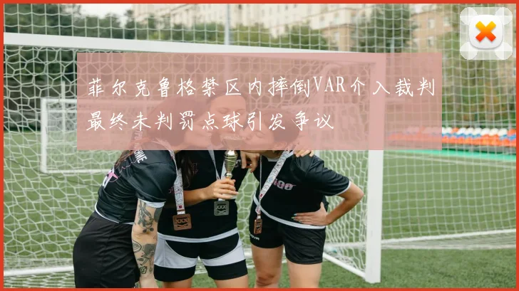 菲尔克鲁格禁区内摔倒VAR介入裁判最终未判罚点球引发争议