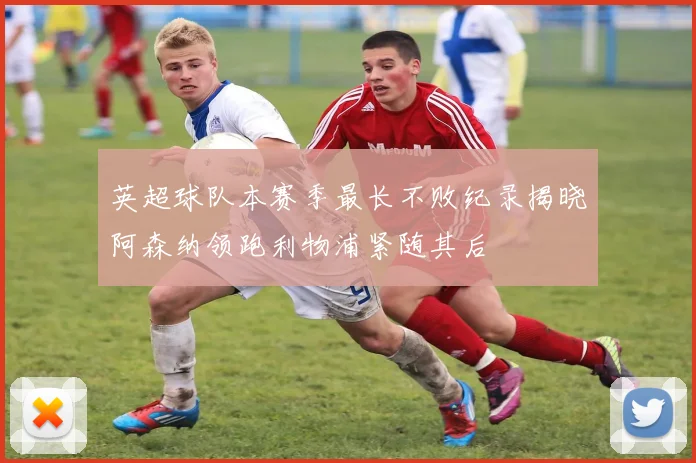 英超球队本赛季最长不败纪录揭晓阿森纳领跑利物浦紧随其后