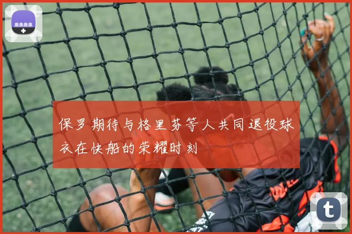 保罗期待与格里芬等人共同退役球衣在快船的荣耀时刻