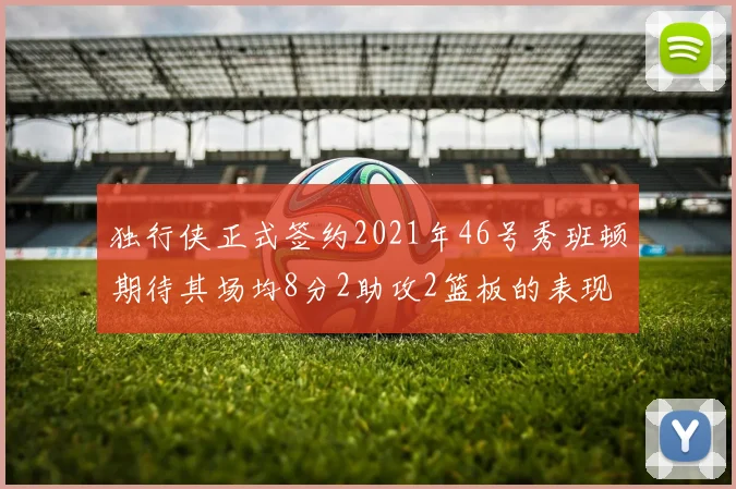 独行侠正式签约2021年46号秀班顿期待其场均8分2助攻2篮板的表现