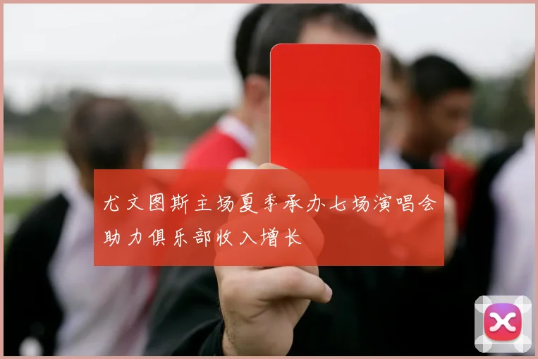 尤文图斯主场夏季承办七场演唱会助力俱乐部收入增长