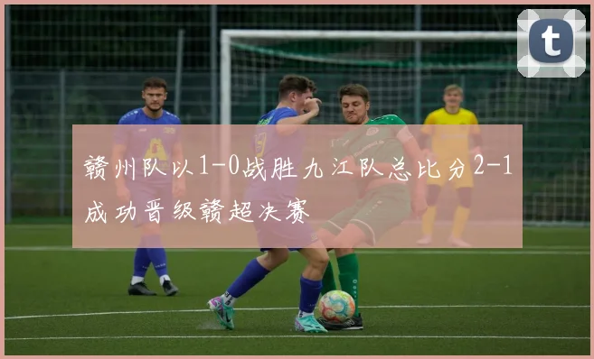 赣州队以1-0战胜九江队总比分2-1成功晋级赣超决赛
