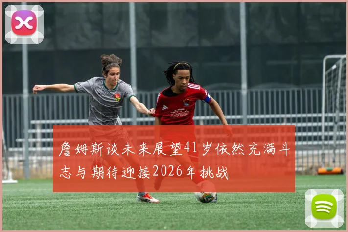 詹姆斯谈未来展望41岁依然充满斗志与期待迎接2026年挑战