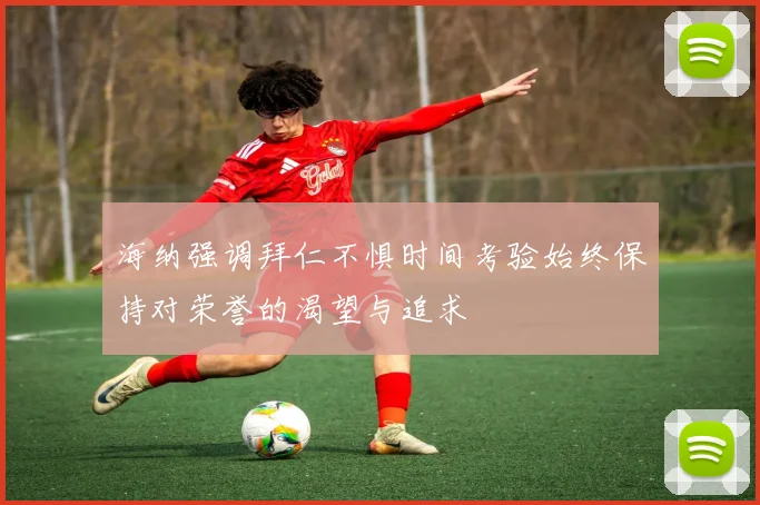 海纳强调拜仁不惧时间考验始终保持对荣誉的渴望与追求