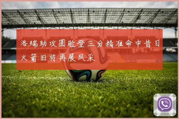 洛瑞助攻圆脸登三分精准命中昔日火箭旧将再展风采