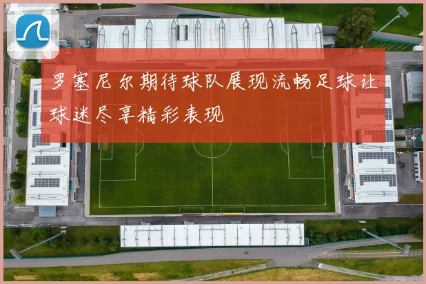 罗塞尼尔期待球队展现流畅足球让球迷尽享精彩表现