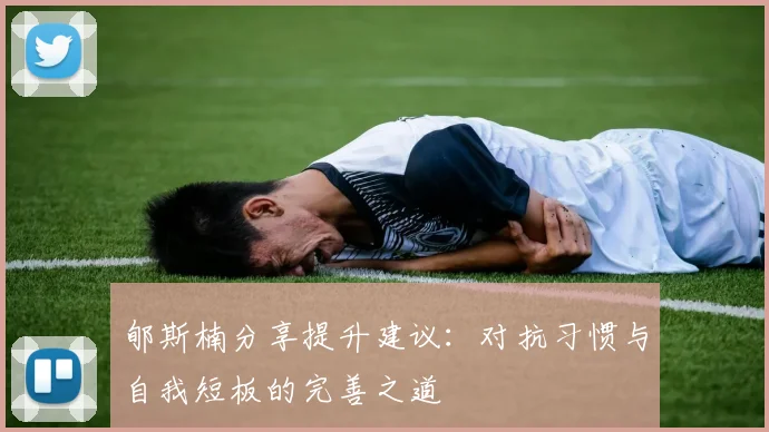 郇斯楠分享提升建议：对抗习惯与自我短板的完善之道
