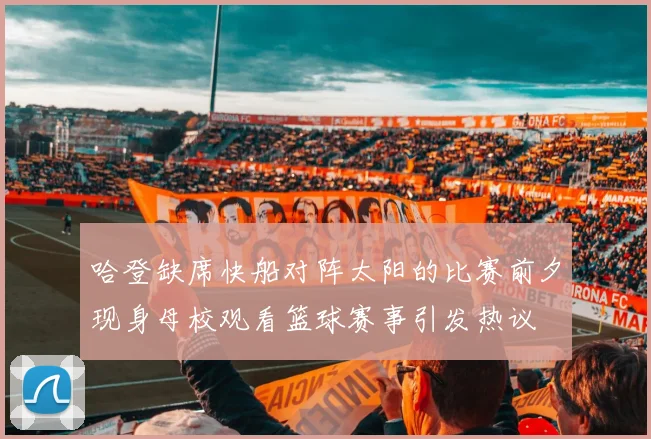 哈登缺席快船对阵太阳的比赛前夕现身母校观看篮球赛事引发热议