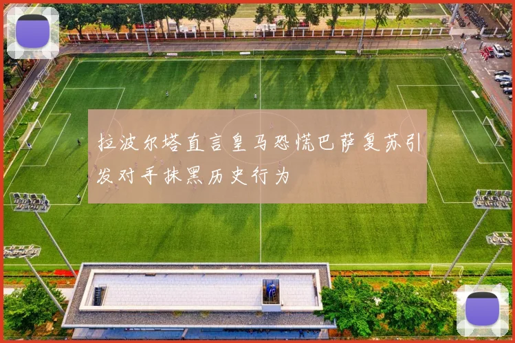 拉波尔塔直言皇马恐慌巴萨复苏引发对手抹黑历史行为