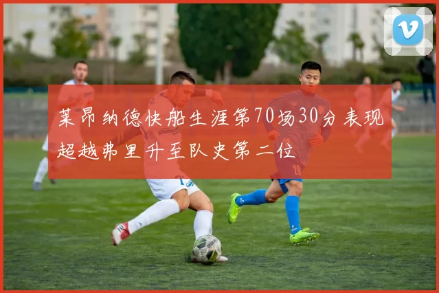 莱昂纳德快船生涯第70场30分表现超越弗里升至队史第二位