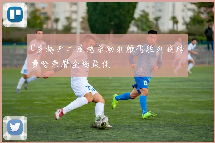 C罗梅开二度绝杀助利雅得胜利逆转费哈荣膺全场最佳