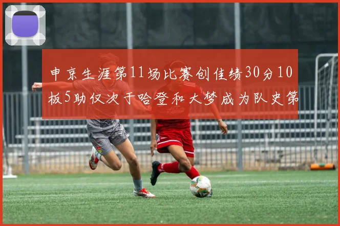 申京生涯第11场比赛创佳绩30分10板5助仅次于哈登和大梦成为队史第三多