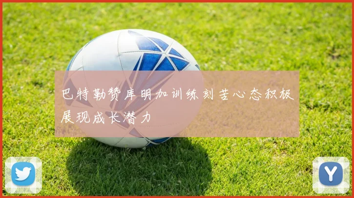 巴特勒赞库明加训练刻苦心态积极展现成长潜力