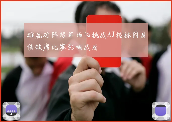 雄鹿对阵绿军面临挑战AJ格林因肩伤缺席比赛影响战局