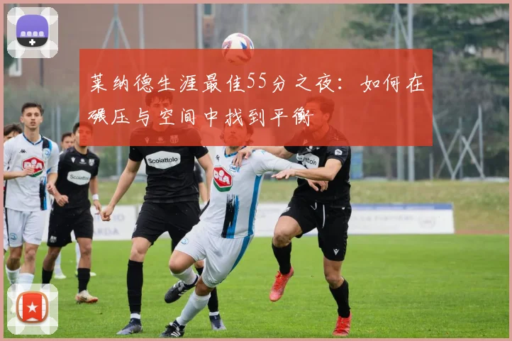 莱纳德生涯最佳55分之夜：如何在碾压与空间中找到平衡