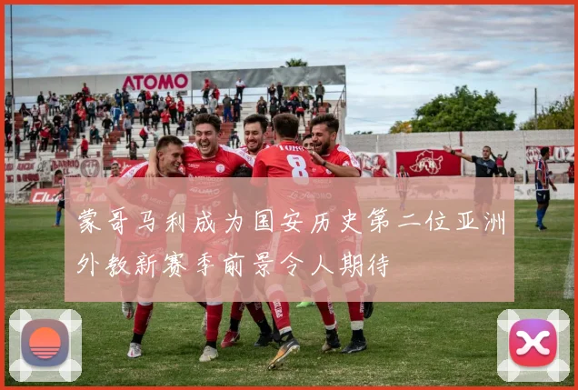 蒙哥马利成为国安历史第二位亚洲外教新赛季前景令人期待