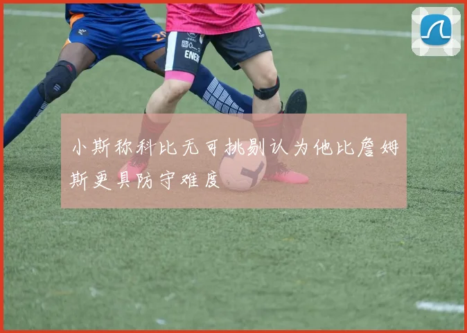 小斯称科比无可挑剔认为他比詹姆斯更具防守难度